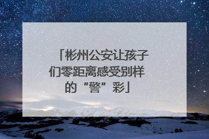 彬州公安让孩子们零距离感受别样的“警”彩