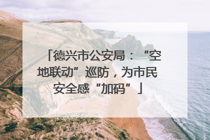 德兴市公安局：“空地联动”巡防，为市民安全感“加码”