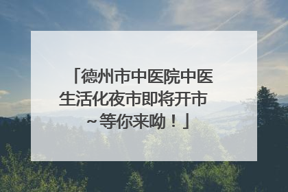 德州市中医院中医生活化夜市即将开市～等你来呦！