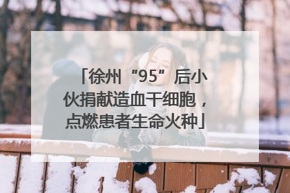 徐州“95”后小伙捐献造血干细胞，点燃患者生命火种