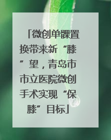 微创单髁置换带来新“膝”望，青岛市市立医院微创手术实现“保膝”目标