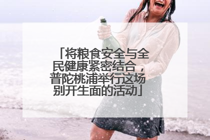 将粮食安全与全民健康紧密结合，普陀桃浦举行这场别开生面的活动