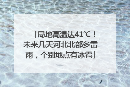 局地高温达41℃！未来几天河北北部多雷雨，个别地点有冰雹