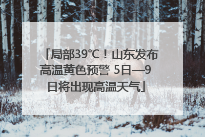 局部39℃！山东发布高温黄色预警 5日—9日将出现高温天气