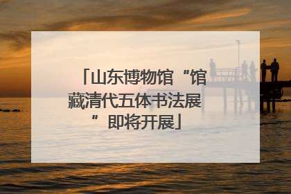山东博物馆“馆藏清代五体书法展”即将开展