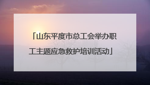 山东平度市总工会举办职工主题应急救护培训活动