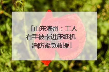 山东滨州：工人右手被卡进压纸机 消防紧急救援
