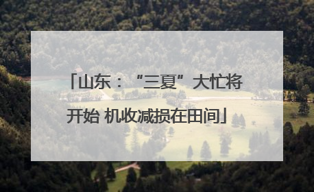 山东：“三夏”大忙将开始 机收减损在田间