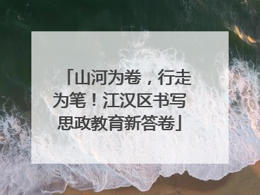 山河为卷，行走为笔！江汉区书写思政教育新答卷