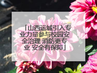山西运城引入专业力量参与校园安全治理 消防更专业 安全有保障