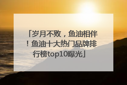岁月不败，鱼油相伴！鱼油十大热门品牌排行榜top10曝光