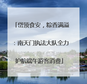 岱顶食安，粽香满溢：南天门执法大队全力护航端午游客消费