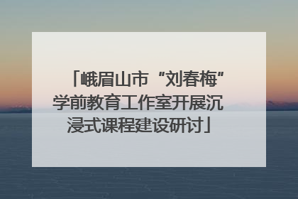 峨眉山市“刘春梅”学前教育工作室开展沉浸式课程建设研讨