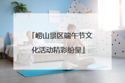崂山景区端午节文化活动精彩纷呈