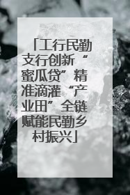 工行民勤支行创新“蜜瓜贷”精准滴灌“产业田”全链赋能民勤乡村振兴