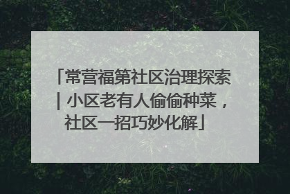 常营福第社区治理探索｜小区老有人偷偷种菜，社区一招巧妙化解