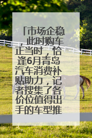 市场企稳，此时购车正当时，恰逢6月青岛汽车消费补贴助力，记者搜集了各价位值得出手的车型推荐给您