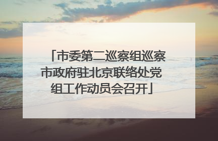 市委第二巡察组巡察市政府驻北京联络处党组工作动员会召开