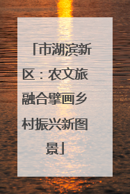 市湖滨新区：农文旅融合擘画乡村振兴新图景