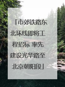 市郊铁路东北环线即将工程招标 率先建设光华路至北京朝阳段