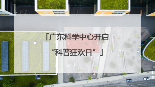 广东科学中心开启“科普狂欢日”