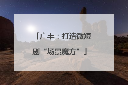 广丰：打造微短剧“场景魔方”