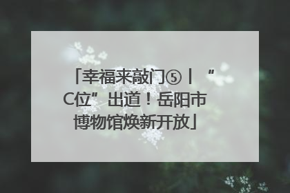 幸福来敲门⑤丨“C位”出道！岳阳市博物馆焕新开放
