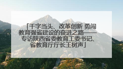 干字当头、改革创新 勇闯教育强省建设的奋进之路——专访陕西省委教育工委书记、省教育厅厅长王树声