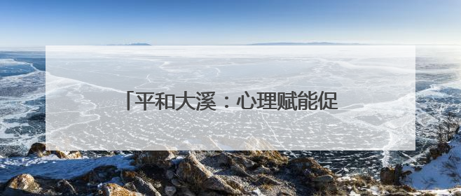 平和大溪：心理赋能促新生 阳光重塑人生路