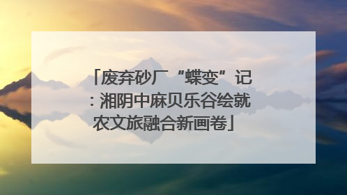 废弃砂厂“蝶变”记：湘阴中麻贝乐谷绘就农文旅融合新画卷