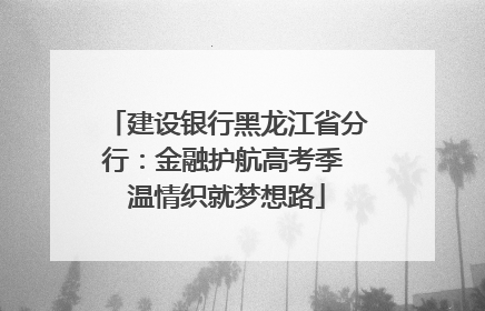 建设银行黑龙江省分行：金融护航高考季 温情织就梦想路