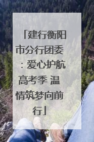 建行衡阳市分行团委：爱心护航高考季 温情筑梦向前行