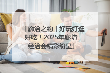 廊洽之约丨好玩好逛好吃！2025年廊坊经洽会精彩纷呈