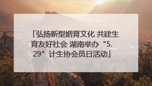 弘扬新型婚育文化 共建生育友好社会 湖南举办“5.29”计生协会员日活动