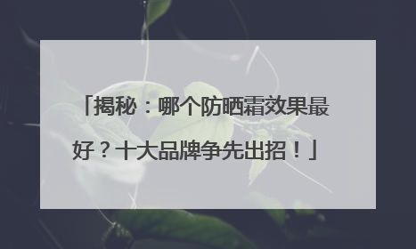 揭秘：哪个防晒霜效果最好？十大品牌争先出招！