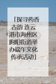 探寻药香古韵 连云港市海州区朐阳街道举办端午文化传承活动