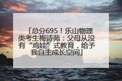 总分695！乐山物理类考生梅诗苑：父母从没有“鸡娃”式教育，给予我自主成长空间