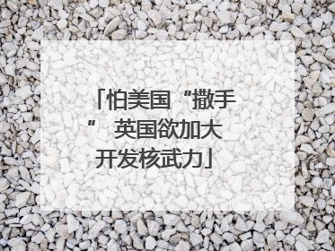 怕美国“撒手” 英国欲加大开发核武力