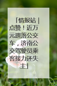 情报站｜点赞！近万元遗落公交车，济南公交驾驶员乘客接力还失主