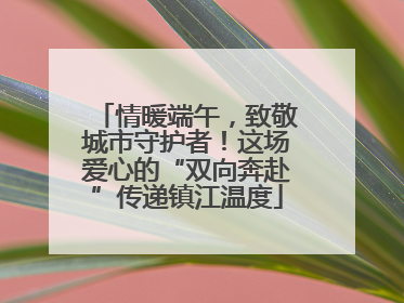 情暖端午，致敬城市守护者！这场爱心的“双向奔赴”传递镇江温度