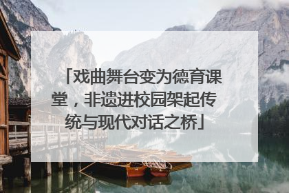 戏曲舞台变为德育课堂，非遗进校园架起传统与现代对话之桥
