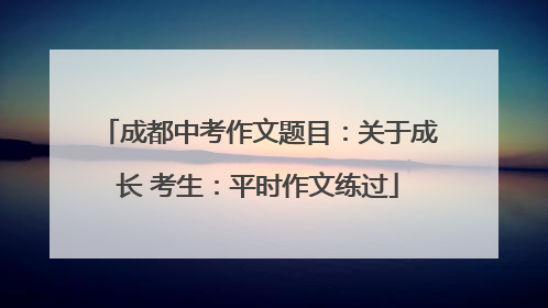 成都中考作文题目：关于成长 考生：平时作文练过