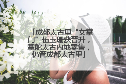 成都太古里“女掌门”伍玉珊获晋升，掌舵太古内地零售，仍管成都太古里