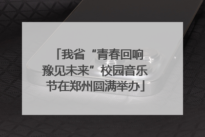 我省“青春回响 豫见未来”校园音乐节在郑州圆满举办