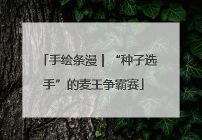 手绘条漫｜“种子选手”的麦王争霸赛