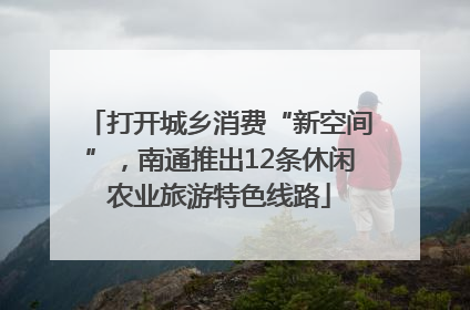 打开城乡消费“新空间”，南通推出12条休闲农业旅游特色线路
