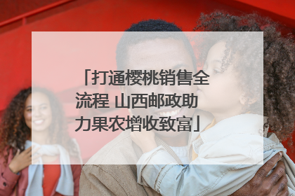 打通樱桃销售全流程 山西邮政助力果农增收致富