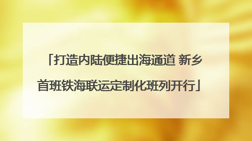 打造内陆便捷出海通道 新乡首班铁海联运定制化班列开行