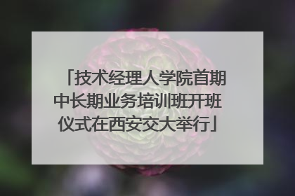 技术经理人学院首期中长期业务培训班开班仪式在西安交大举行