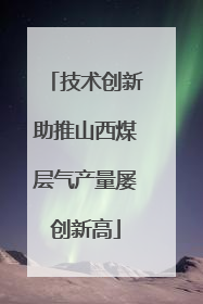 技术创新助推山西煤层气产量屡创新高